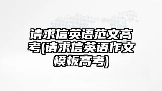 請(qǐng)求信英語(yǔ)范文高考(請(qǐng)求信英語(yǔ)作文模板高考)