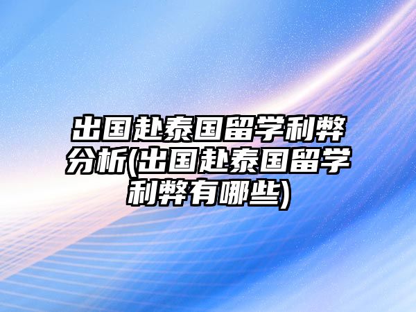 出國赴泰國留學(xué)利弊分析(出國赴泰國留學(xué)利弊有哪些)