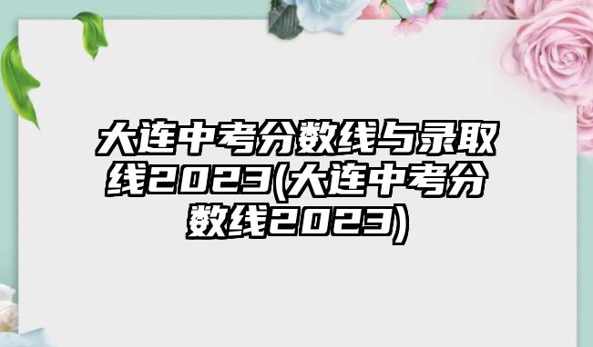 大連中考分?jǐn)?shù)線與錄取線2023(大連中考分?jǐn)?shù)線2023)