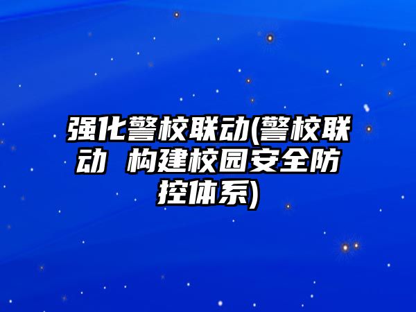 強化警校聯(lián)動(警校聯(lián)動 構(gòu)建校園安全防控體系)