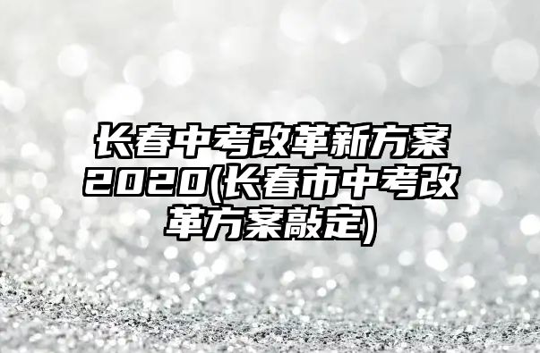 長春中考改革新方案2020(長春市中考改革方案敲定)