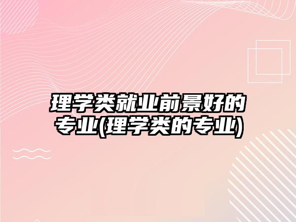 理學類就業(yè)前景好的專業(yè)(理學類的專業(yè))