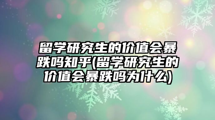 留學(xué)研究生的價值會暴跌嗎知乎(留學(xué)研究生的價值會暴跌嗎為什么)