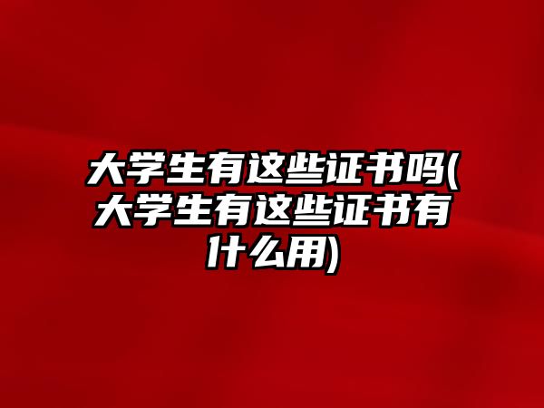 大學(xué)生有這些證書嗎(大學(xué)生有這些證書有什么用)