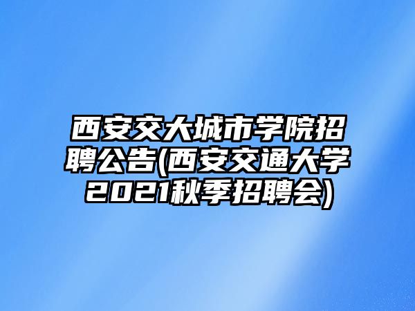 西安交大城市學(xué)院招聘公告(西安交通大學(xué)2021秋季招聘會(huì))