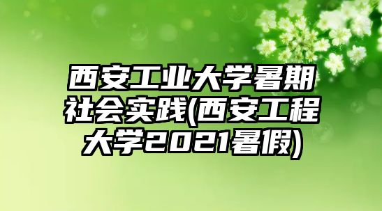 西安工業(yè)大學(xué)暑期社會(huì)實(shí)踐(西安工程大學(xué)2021暑假)