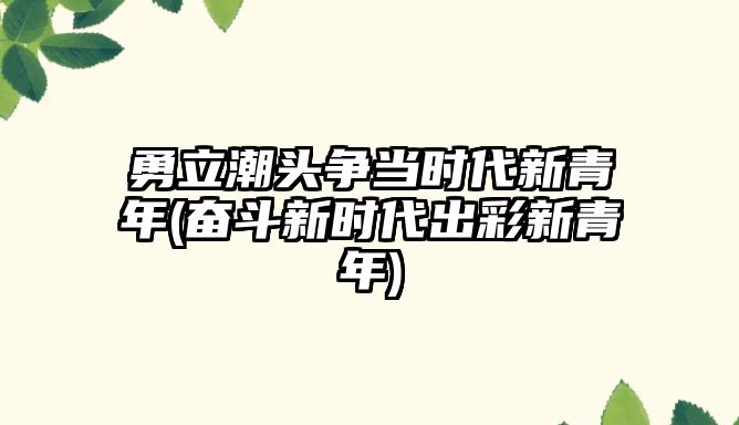 勇立潮頭爭(zhēng)當(dāng)時(shí)代新青年(奮斗新時(shí)代出彩新青年)