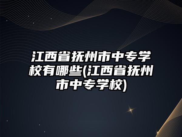 江西省撫州市中專學(xué)校有哪些(江西省撫州市中專學(xué)校)