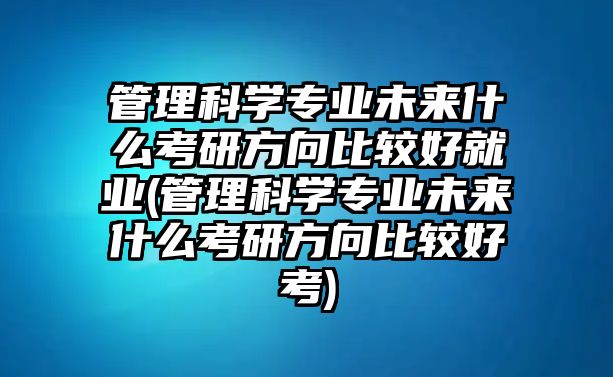 管理科學(xué)專業(yè)未來什么考研方向比較好就業(yè)(管理科學(xué)專業(yè)未來什么考研方向比較好考)