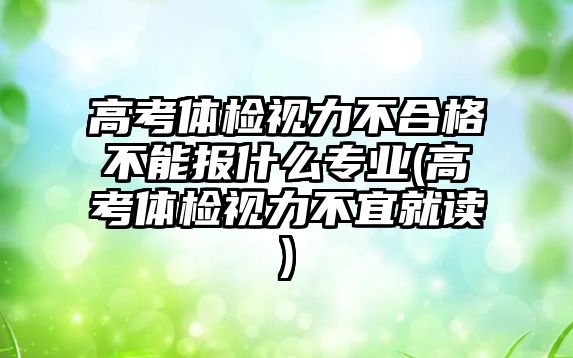 高考體檢視力不合格不能報(bào)什么專業(yè)(高考體檢視力不宜就讀)