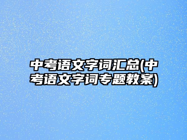 中考語文字詞匯總(中考語文字詞專題教案)