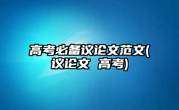 高考必備議論文范文(議論文 高考)