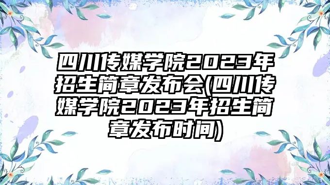 四川傳媒學(xué)院2023年招生簡(jiǎn)章發(fā)布會(huì)(四川傳媒學(xué)院2023年招生簡(jiǎn)章發(fā)布時(shí)間)