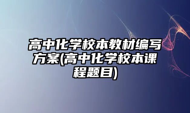 高中化學(xué)校本教材編寫方案(高中化學(xué)校本課程題目)