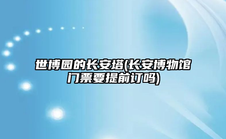 世博園的長(zhǎng)安塔(長(zhǎng)安博物館門票要提前訂嗎)