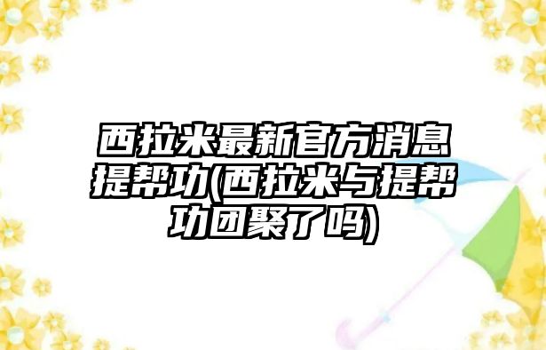 西拉米最新官方消息提幫功(西拉米與提幫功團(tuán)聚了嗎)