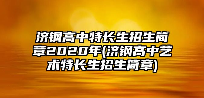 濟鋼高中特長生招生簡章2020年(濟鋼高中藝術(shù)特長生招生簡章)