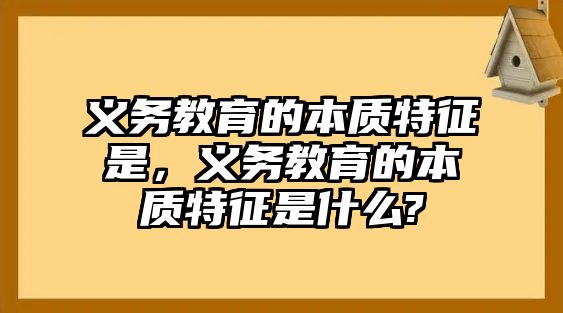 義務(wù)教育的本質(zhì)特征是，義務(wù)教育的本質(zhì)特征是什么?