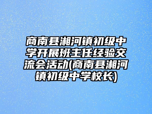 商南縣湘河鎮(zhèn)初級中學開展班主任經(jīng)驗交流會活動(商南縣湘河鎮(zhèn)初級中學校長)