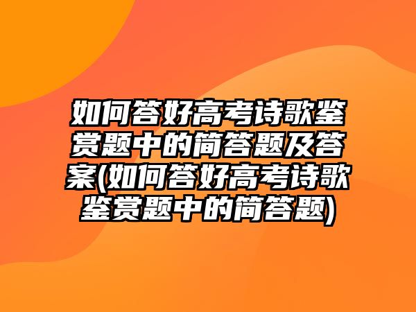 如何答好高考詩歌鑒賞題中的簡(jiǎn)答題及答案(如何答好高考詩歌鑒賞題中的簡(jiǎn)答題)