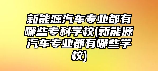 新能源汽車專業(yè)都有哪些?？茖W校(新能源汽車專業(yè)都有哪些學校)