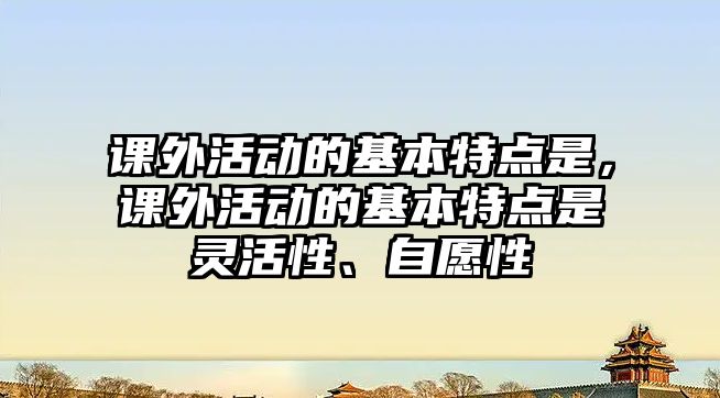 課外活動的基本特點是，課外活動的基本特點是靈活性、自愿性