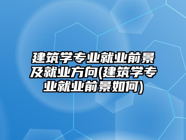 建筑學(xué)專業(yè)就業(yè)前景及就業(yè)方向(建筑學(xué)專業(yè)就業(yè)前景如何)