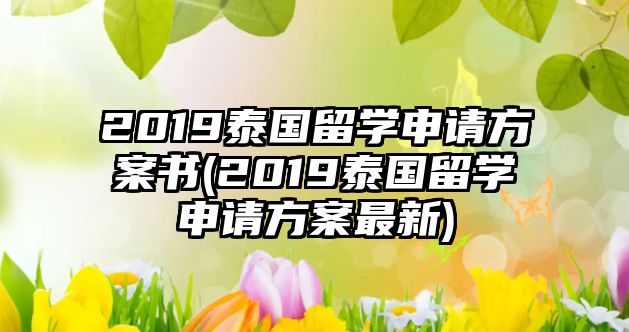 2019泰國留學(xué)申請方案書(2019泰國留學(xué)申請方案最新)