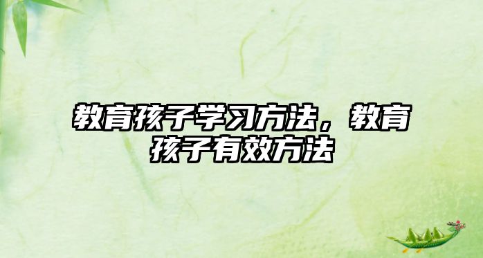 教育孩子學(xué)習(xí)方法，教育孩子有效方法