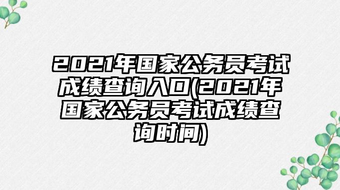 2021年國(guó)家公務(wù)員考試成績(jī)查詢?nèi)肟?2021年國(guó)家公務(wù)員考試成績(jī)查詢時(shí)間)