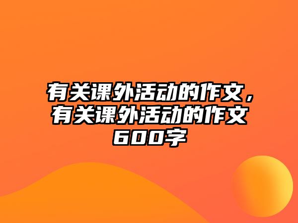 有關(guān)課外活動的作文，有關(guān)課外活動的作文600字