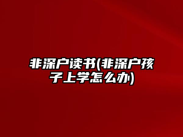 非深戶讀書(非深戶孩子上學(xué)怎么辦)