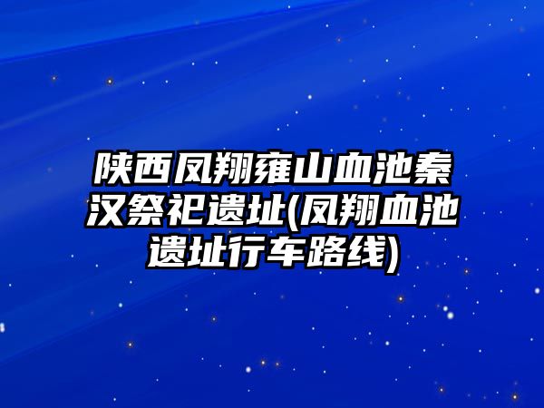 陜西鳳翔雍山血池秦漢祭祀遺址(鳳翔血池遺址行車路線)