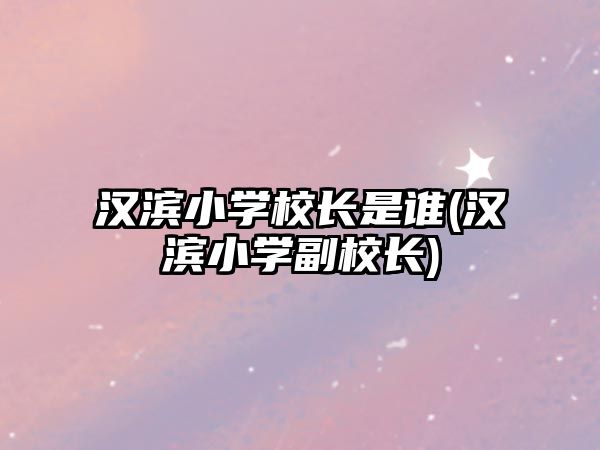 漢濱小學(xué)校長(zhǎng)是誰(shuí)(漢濱小學(xué)副校長(zhǎng))