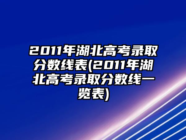 2011年湖北高考錄取分?jǐn)?shù)線表(2011年湖北高考錄取分?jǐn)?shù)線一覽表)