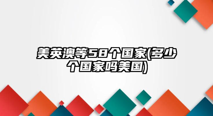 美英澳等58個(gè)國(guó)家(多少個(gè)國(guó)家嗎美國(guó))