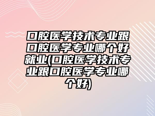 口腔醫(yī)學(xué)技術(shù)專業(yè)跟口腔醫(yī)學(xué)專業(yè)哪個(gè)好就業(yè)(口腔醫(yī)學(xué)技術(shù)專業(yè)跟口腔醫(yī)學(xué)專業(yè)哪個(gè)好)