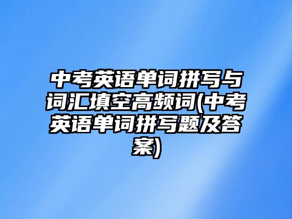 中考英語單詞拼寫與詞匯填空高頻詞(中考英語單詞拼寫題及答案)