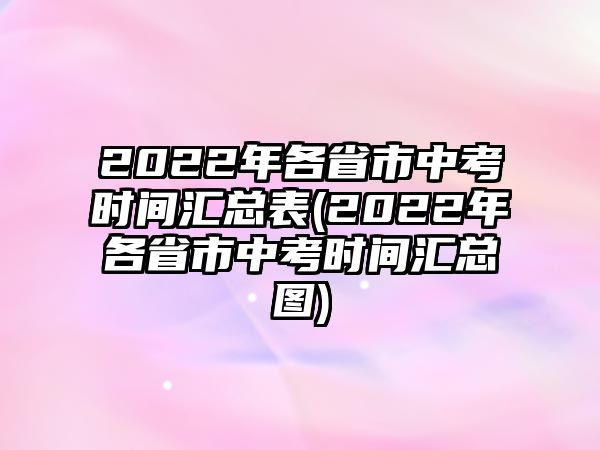 2022年各省市中考時間匯總表(2022年各省市中考時間匯總圖)