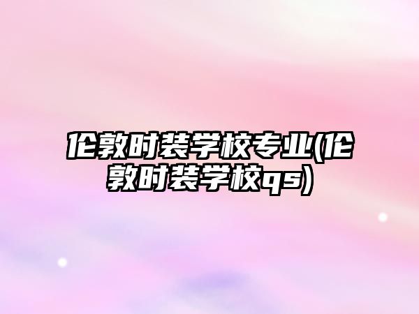 倫敦時(shí)裝學(xué)校專(zhuān)業(yè)(倫敦時(shí)裝學(xué)校qs)