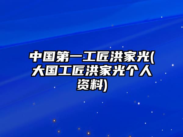 中國(guó)第一工匠洪家光(大國(guó)工匠洪家光個(gè)人資料)