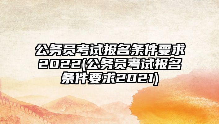 公務(wù)員考試報(bào)名條件要求2022(公務(wù)員考試報(bào)名條件要求2021)