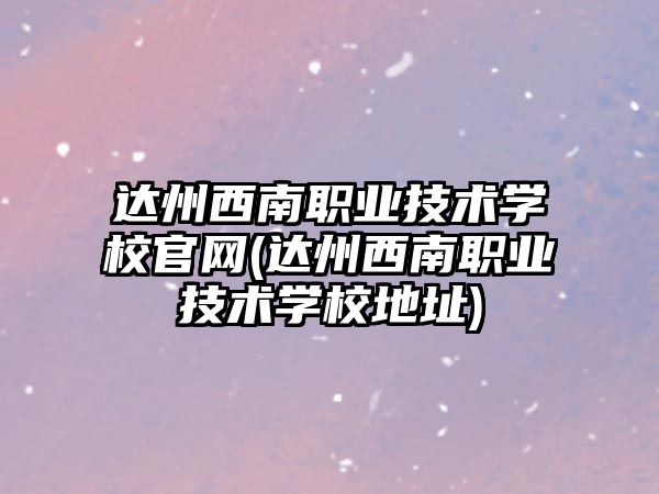 達州西南職業(yè)技術學校官網(wǎng)(達州西南職業(yè)技術學校地址)