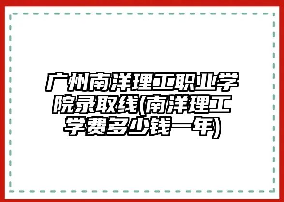 廣州南洋理工職業(yè)學(xué)院錄取線(南洋理工學(xué)費(fèi)多少錢(qián)一年)