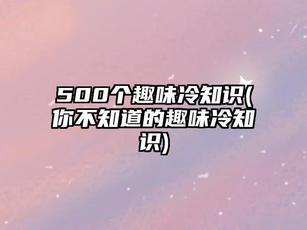 500個趣味冷知識(你不知道的趣味冷知識)