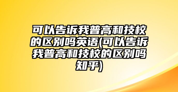 可以告訴我普高和技校的區(qū)別嗎英語(yǔ)(可以告訴我普高和技校的區(qū)別嗎知乎)