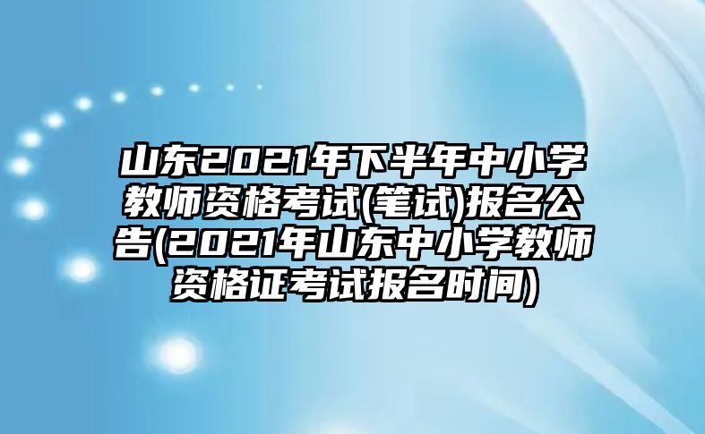 山東2021年下半年中小學(xué)教師資格考試(筆試)報(bào)名公告(2021年山東中小學(xué)教師資格證考試報(bào)名時(shí)間)