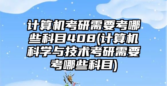 計算機考研需要考哪些科目408(計算機科學(xué)與技術(shù)考研需要考哪些科目)