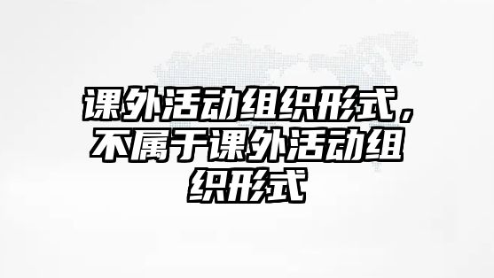 課外活動(dòng)組織形式，不屬于課外活動(dòng)組織形式