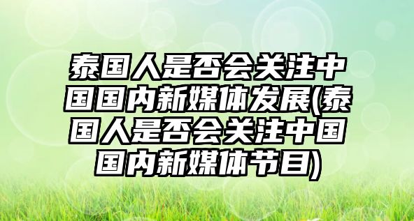 泰國(guó)人是否會(huì)關(guān)注中國(guó)國(guó)內(nèi)新媒體發(fā)展(泰國(guó)人是否會(huì)關(guān)注中國(guó)國(guó)內(nèi)新媒體節(jié)目)